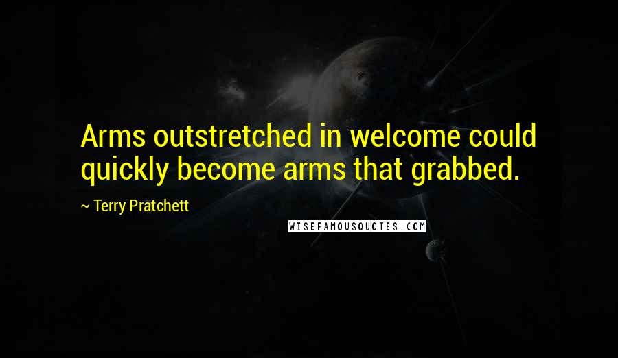 Terry Pratchett Quotes: Arms outstretched in welcome could quickly become arms that grabbed.
