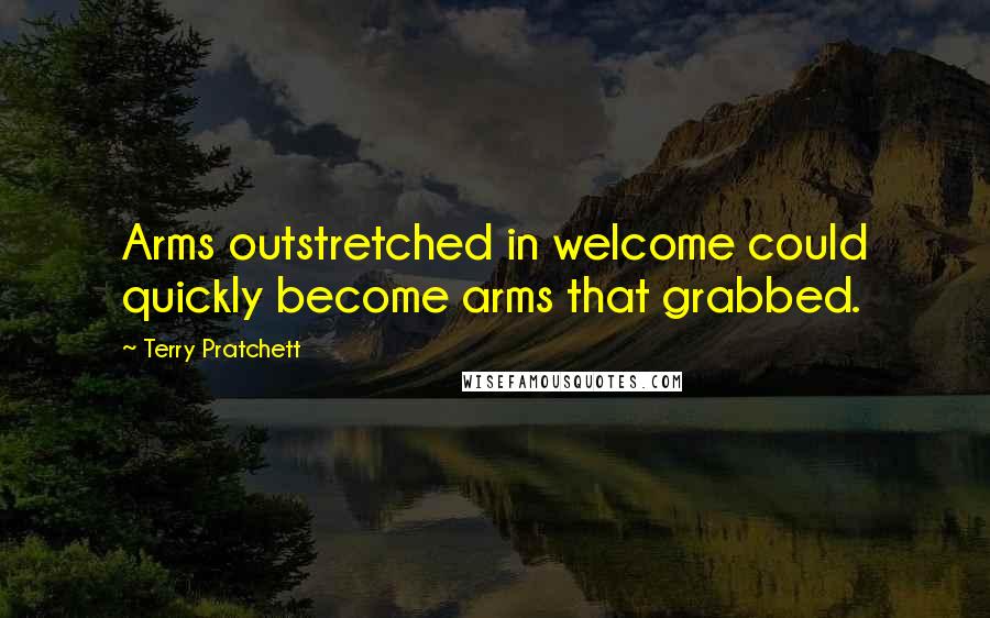 Terry Pratchett Quotes: Arms outstretched in welcome could quickly become arms that grabbed.
