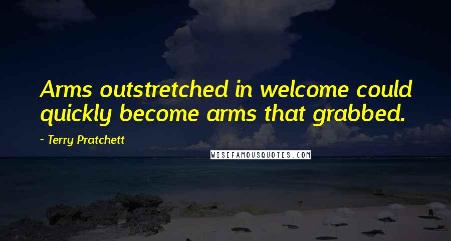 Terry Pratchett Quotes: Arms outstretched in welcome could quickly become arms that grabbed.