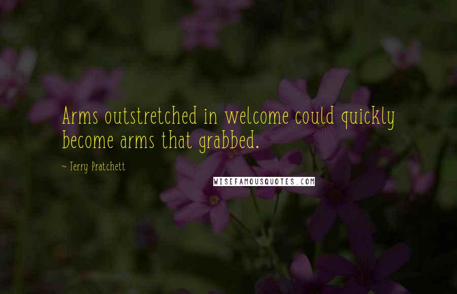 Terry Pratchett Quotes: Arms outstretched in welcome could quickly become arms that grabbed.
