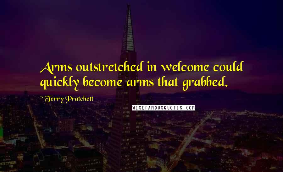 Terry Pratchett Quotes: Arms outstretched in welcome could quickly become arms that grabbed.
