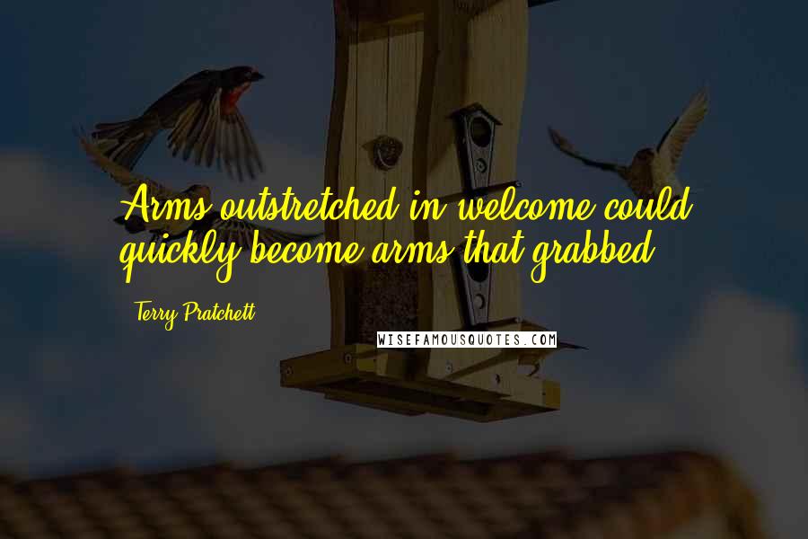 Terry Pratchett Quotes: Arms outstretched in welcome could quickly become arms that grabbed.