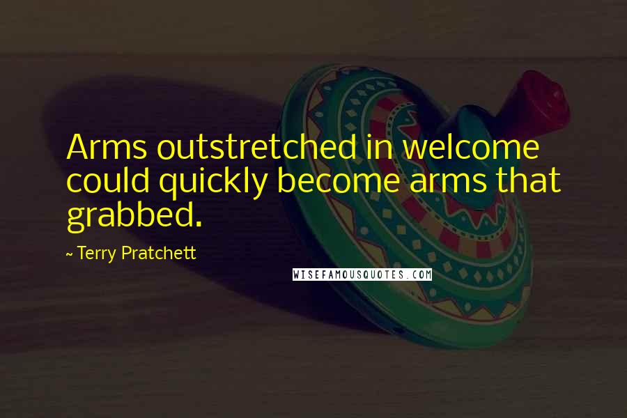 Terry Pratchett Quotes: Arms outstretched in welcome could quickly become arms that grabbed.