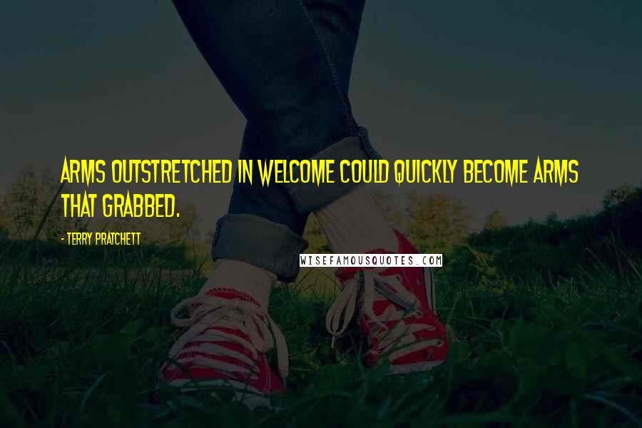 Terry Pratchett Quotes: Arms outstretched in welcome could quickly become arms that grabbed.