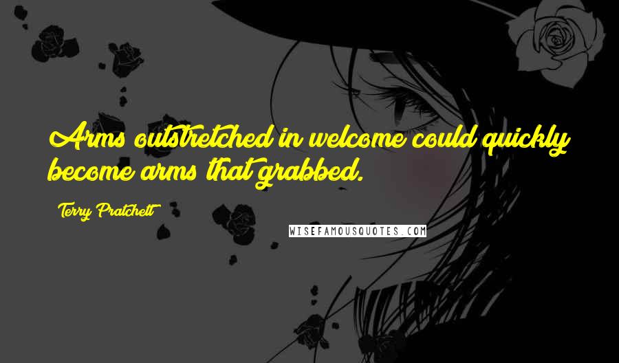 Terry Pratchett Quotes: Arms outstretched in welcome could quickly become arms that grabbed.
