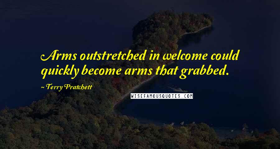 Terry Pratchett Quotes: Arms outstretched in welcome could quickly become arms that grabbed.