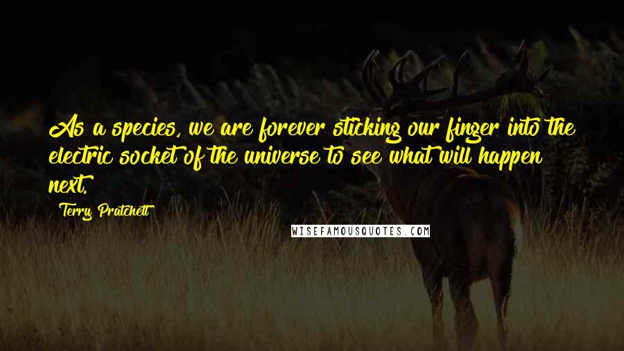 Terry Pratchett Quotes: As a species, we are forever sticking our finger into the electric socket of the universe to see what will happen next.