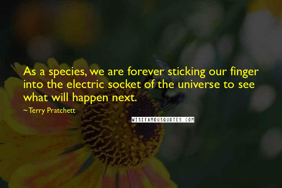 Terry Pratchett Quotes: As a species, we are forever sticking our finger into the electric socket of the universe to see what will happen next.