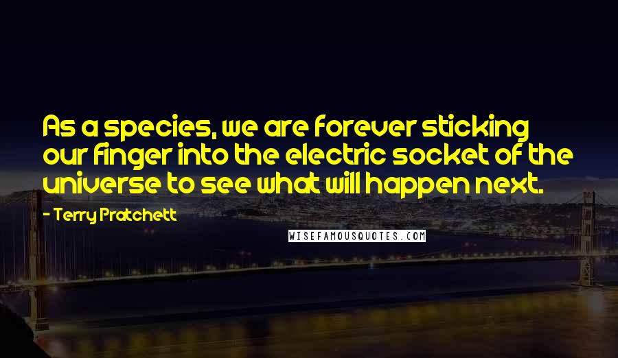 Terry Pratchett Quotes: As a species, we are forever sticking our finger into the electric socket of the universe to see what will happen next.
