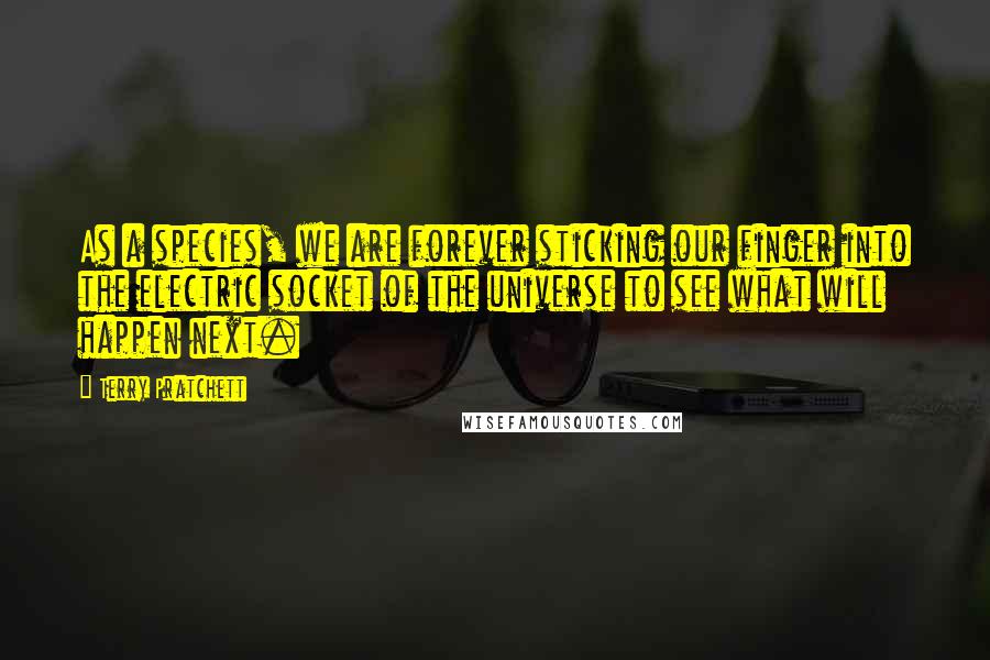 Terry Pratchett Quotes: As a species, we are forever sticking our finger into the electric socket of the universe to see what will happen next.