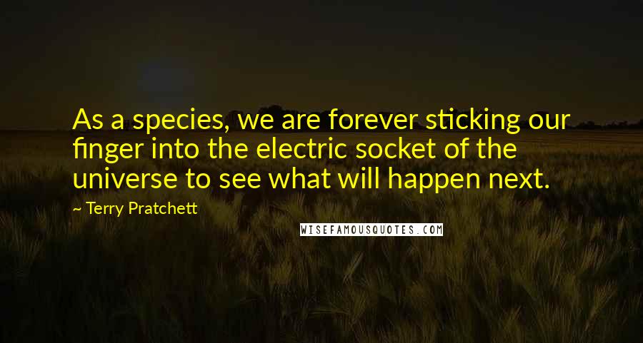 Terry Pratchett Quotes: As a species, we are forever sticking our finger into the electric socket of the universe to see what will happen next.