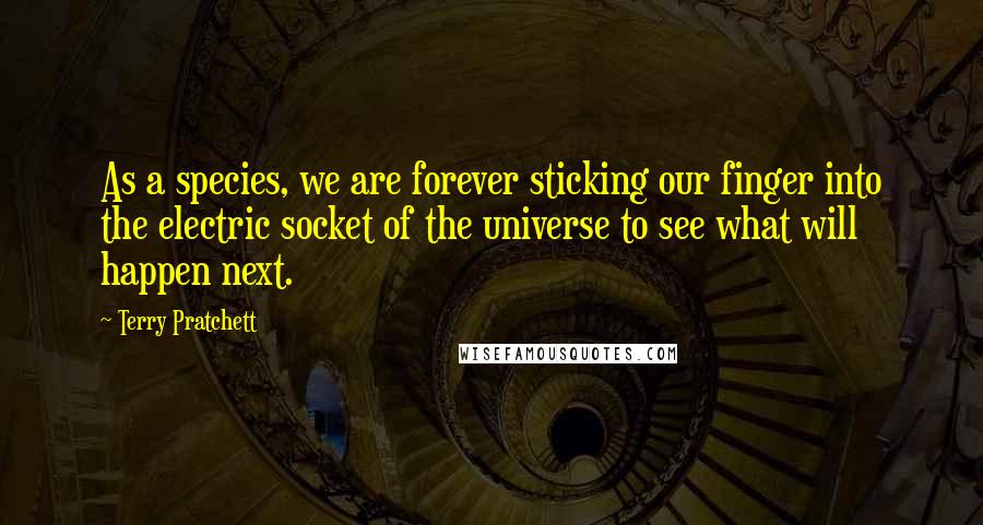 Terry Pratchett Quotes: As a species, we are forever sticking our finger into the electric socket of the universe to see what will happen next.