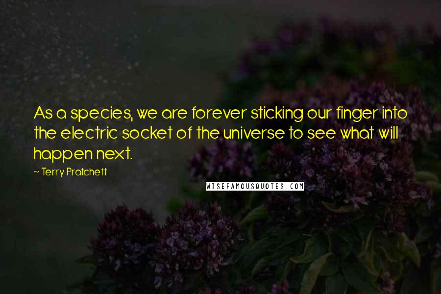 Terry Pratchett Quotes: As a species, we are forever sticking our finger into the electric socket of the universe to see what will happen next.
