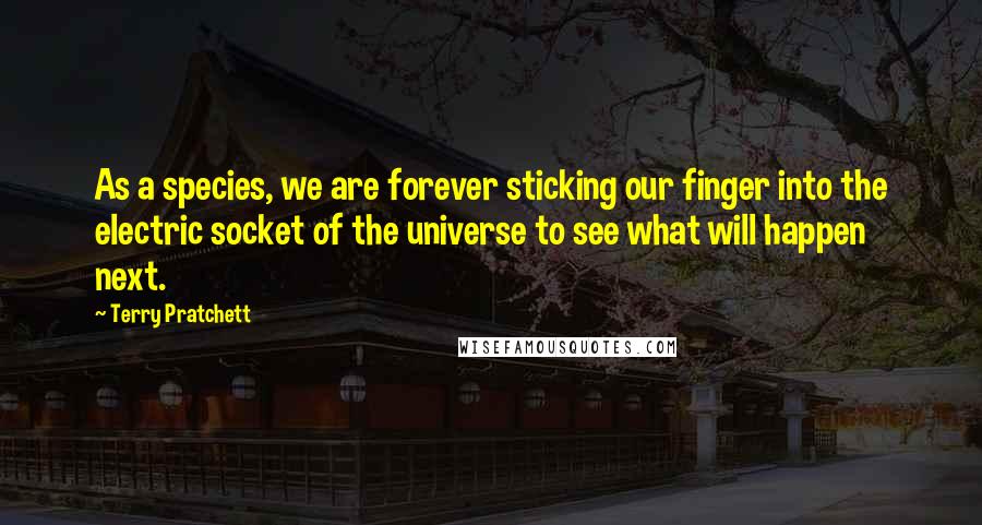 Terry Pratchett Quotes: As a species, we are forever sticking our finger into the electric socket of the universe to see what will happen next.