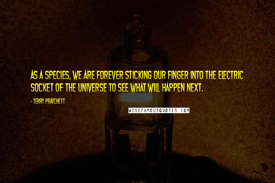 Terry Pratchett Quotes: As a species, we are forever sticking our finger into the electric socket of the universe to see what will happen next.