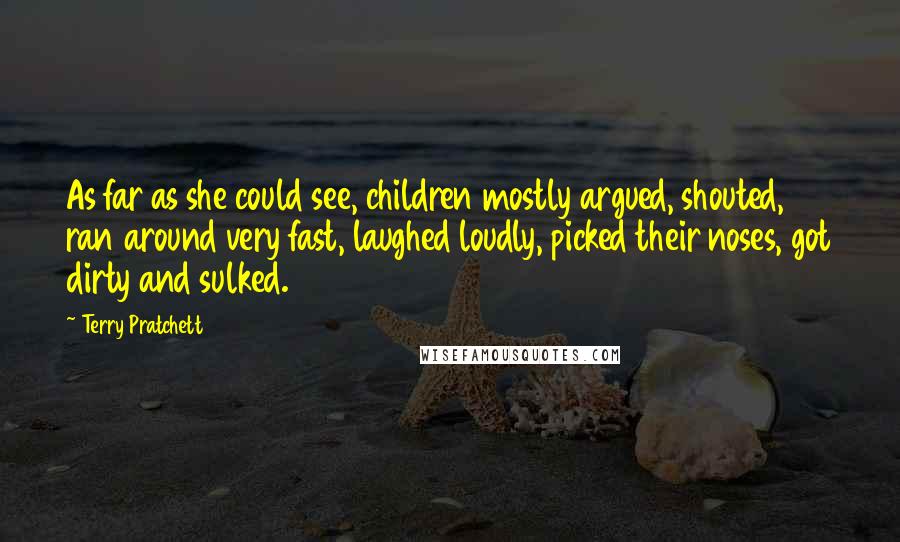 Terry Pratchett Quotes: As far as she could see, children mostly argued, shouted, ran around very fast, laughed loudly, picked their noses, got dirty and sulked.