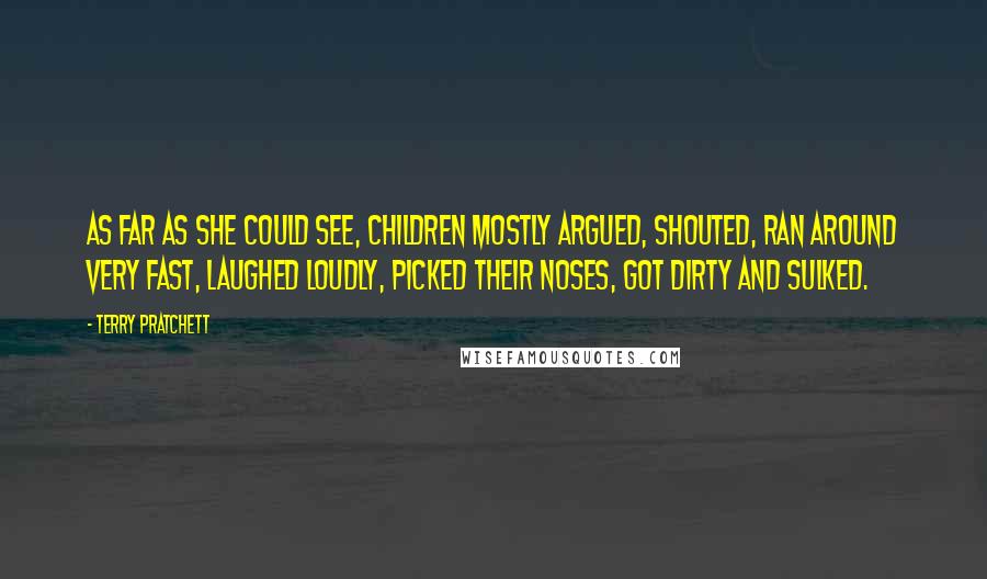 Terry Pratchett Quotes: As far as she could see, children mostly argued, shouted, ran around very fast, laughed loudly, picked their noses, got dirty and sulked.