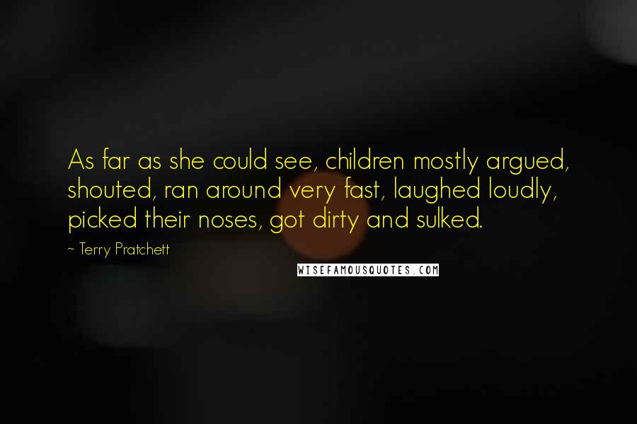 Terry Pratchett Quotes: As far as she could see, children mostly argued, shouted, ran around very fast, laughed loudly, picked their noses, got dirty and sulked.