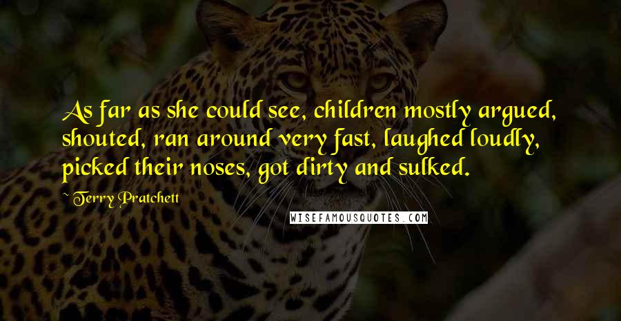 Terry Pratchett Quotes: As far as she could see, children mostly argued, shouted, ran around very fast, laughed loudly, picked their noses, got dirty and sulked.