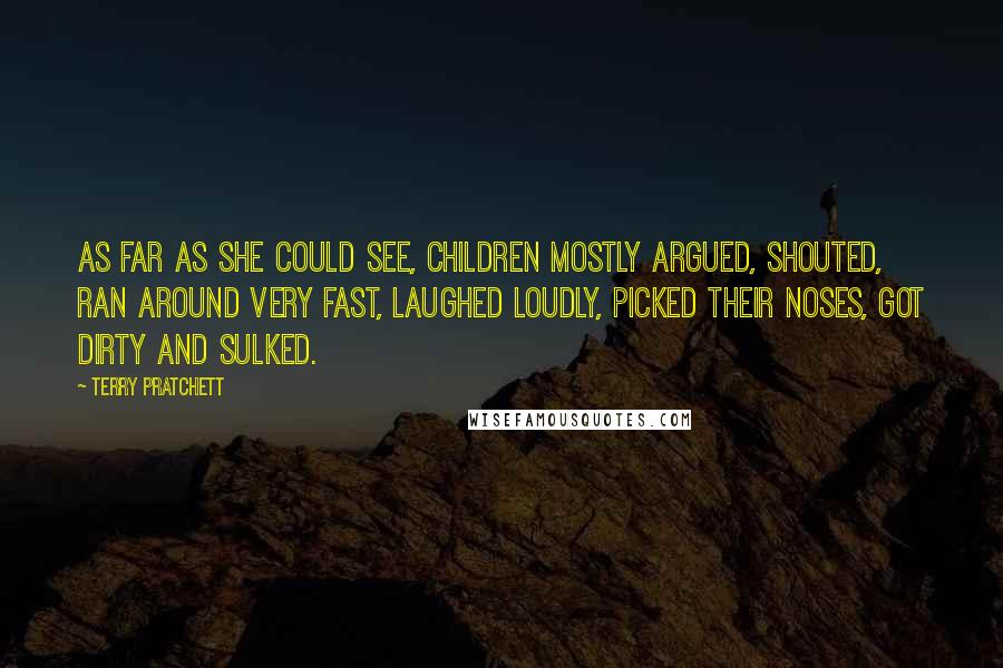 Terry Pratchett Quotes: As far as she could see, children mostly argued, shouted, ran around very fast, laughed loudly, picked their noses, got dirty and sulked.