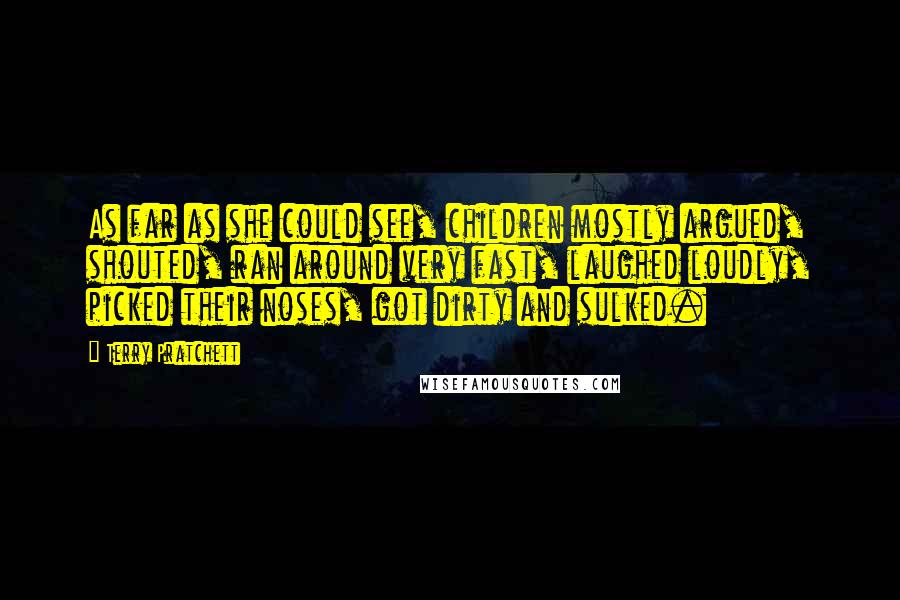 Terry Pratchett Quotes: As far as she could see, children mostly argued, shouted, ran around very fast, laughed loudly, picked their noses, got dirty and sulked.