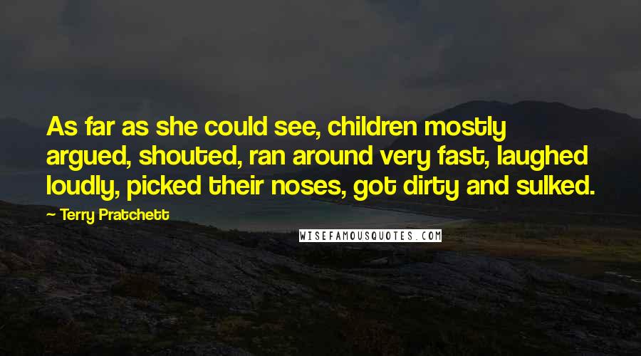 Terry Pratchett Quotes: As far as she could see, children mostly argued, shouted, ran around very fast, laughed loudly, picked their noses, got dirty and sulked.