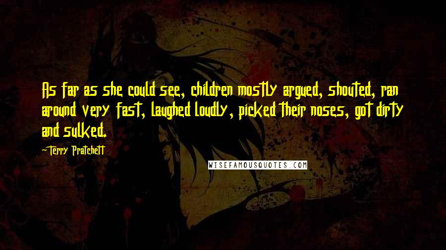 Terry Pratchett Quotes: As far as she could see, children mostly argued, shouted, ran around very fast, laughed loudly, picked their noses, got dirty and sulked.