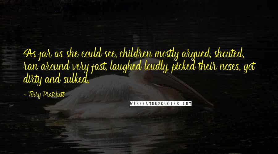 Terry Pratchett Quotes: As far as she could see, children mostly argued, shouted, ran around very fast, laughed loudly, picked their noses, got dirty and sulked.