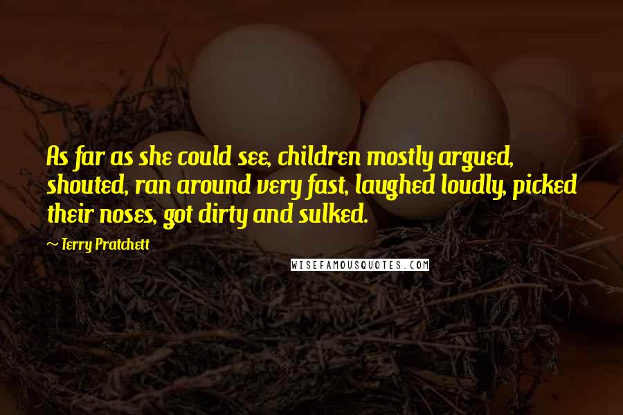 Terry Pratchett Quotes: As far as she could see, children mostly argued, shouted, ran around very fast, laughed loudly, picked their noses, got dirty and sulked.