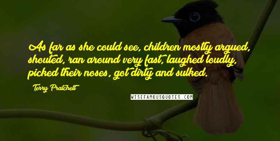 Terry Pratchett Quotes: As far as she could see, children mostly argued, shouted, ran around very fast, laughed loudly, picked their noses, got dirty and sulked.