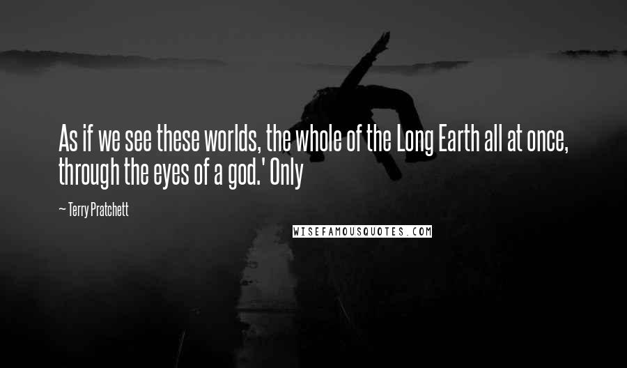 Terry Pratchett Quotes: As if we see these worlds, the whole of the Long Earth all at once, through the eyes of a god.' Only