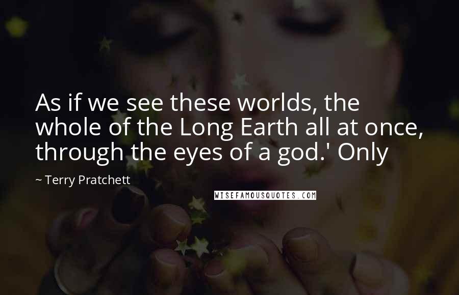 Terry Pratchett Quotes: As if we see these worlds, the whole of the Long Earth all at once, through the eyes of a god.' Only
