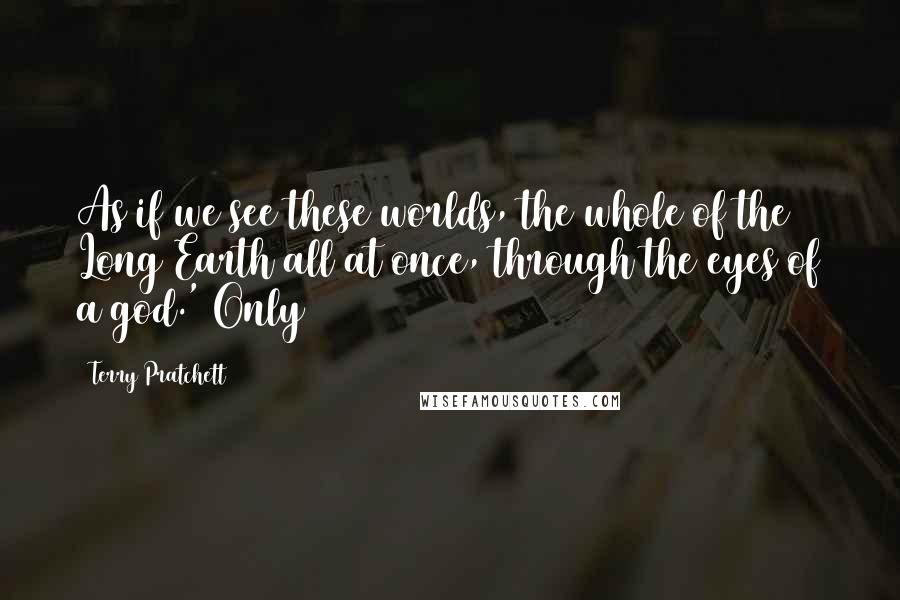 Terry Pratchett Quotes: As if we see these worlds, the whole of the Long Earth all at once, through the eyes of a god.' Only