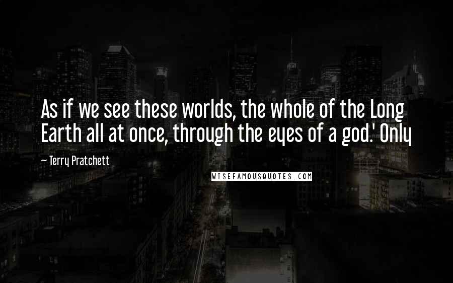 Terry Pratchett Quotes: As if we see these worlds, the whole of the Long Earth all at once, through the eyes of a god.' Only