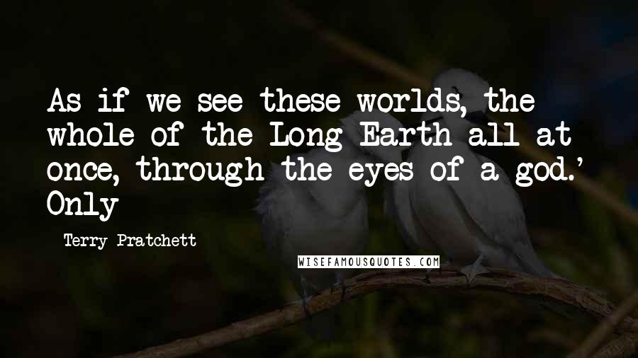 Terry Pratchett Quotes: As if we see these worlds, the whole of the Long Earth all at once, through the eyes of a god.' Only