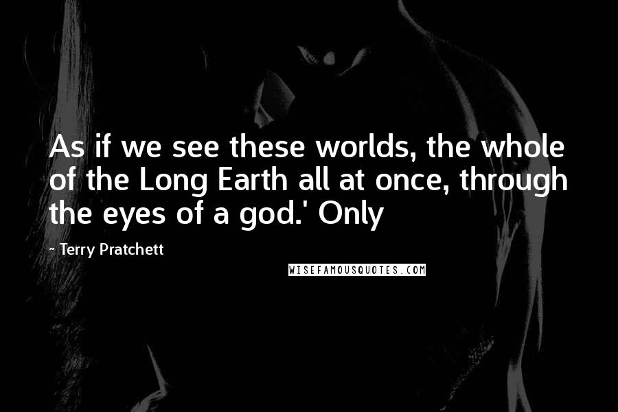 Terry Pratchett Quotes: As if we see these worlds, the whole of the Long Earth all at once, through the eyes of a god.' Only