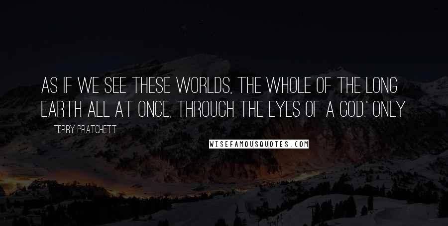 Terry Pratchett Quotes: As if we see these worlds, the whole of the Long Earth all at once, through the eyes of a god.' Only