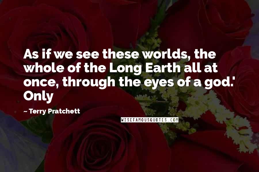 Terry Pratchett Quotes: As if we see these worlds, the whole of the Long Earth all at once, through the eyes of a god.' Only