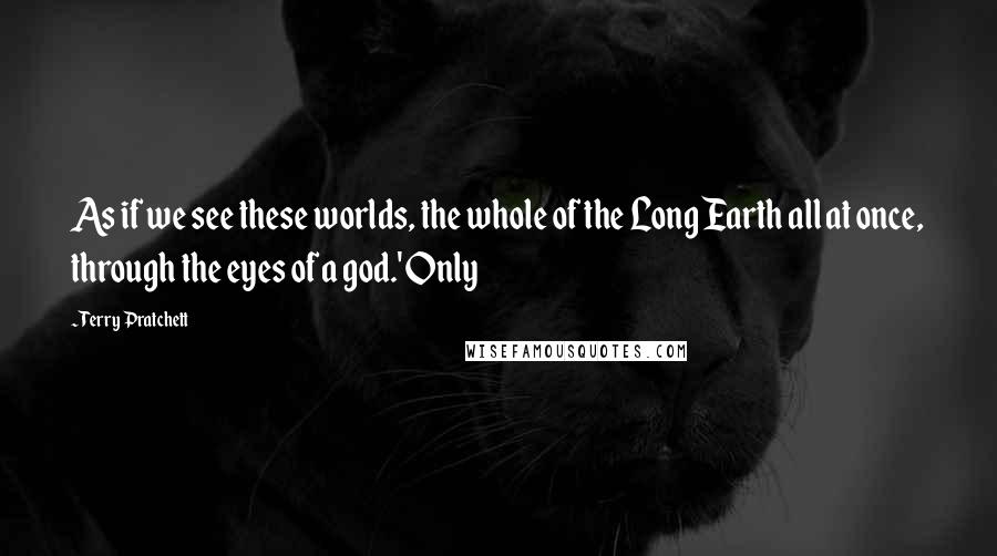 Terry Pratchett Quotes: As if we see these worlds, the whole of the Long Earth all at once, through the eyes of a god.' Only