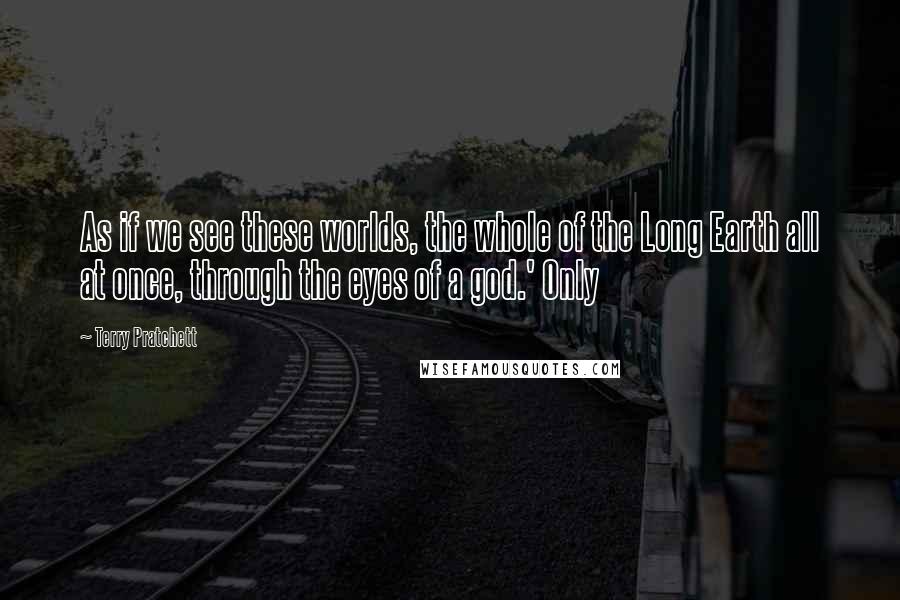 Terry Pratchett Quotes: As if we see these worlds, the whole of the Long Earth all at once, through the eyes of a god.' Only