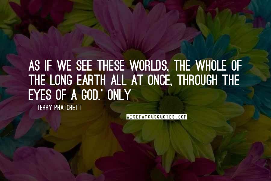 Terry Pratchett Quotes: As if we see these worlds, the whole of the Long Earth all at once, through the eyes of a god.' Only