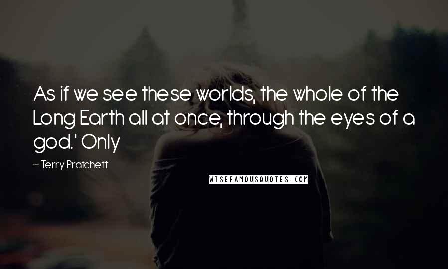 Terry Pratchett Quotes: As if we see these worlds, the whole of the Long Earth all at once, through the eyes of a god.' Only