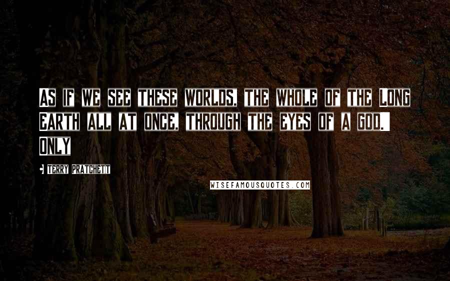 Terry Pratchett Quotes: As if we see these worlds, the whole of the Long Earth all at once, through the eyes of a god.' Only