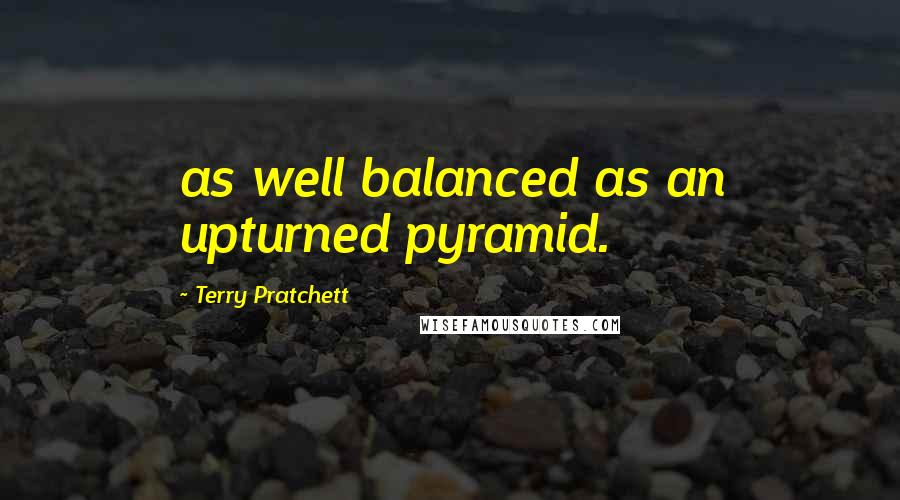 Terry Pratchett Quotes: as well balanced as an upturned pyramid.