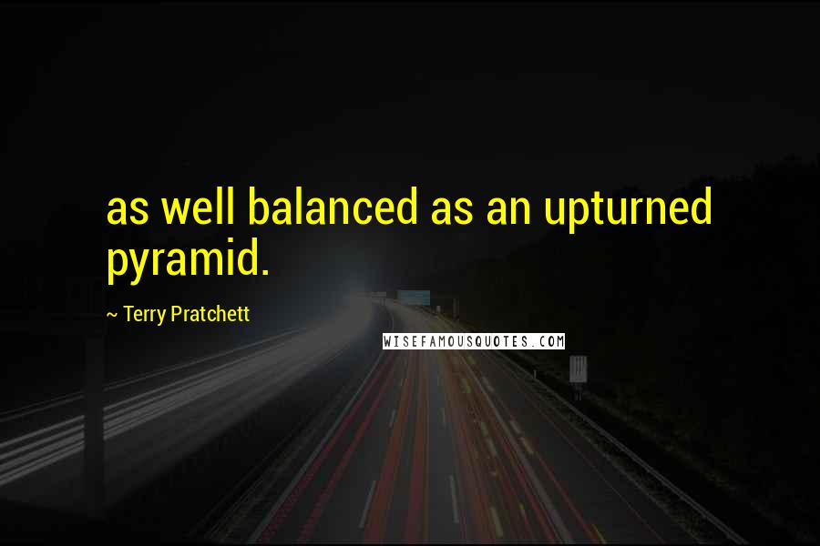 Terry Pratchett Quotes: as well balanced as an upturned pyramid.