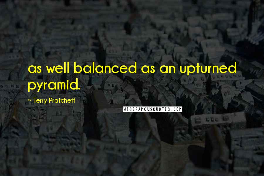 Terry Pratchett Quotes: as well balanced as an upturned pyramid.