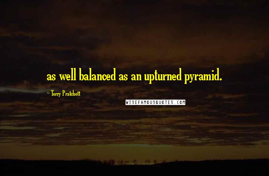 Terry Pratchett Quotes: as well balanced as an upturned pyramid.