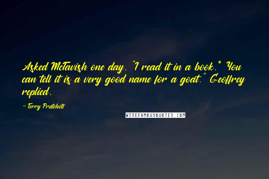 Terry Pratchett Quotes: Asked McTavish one day. "I read it in a book.* You can tell it is a very good name for a goat," Geoffrey replied.