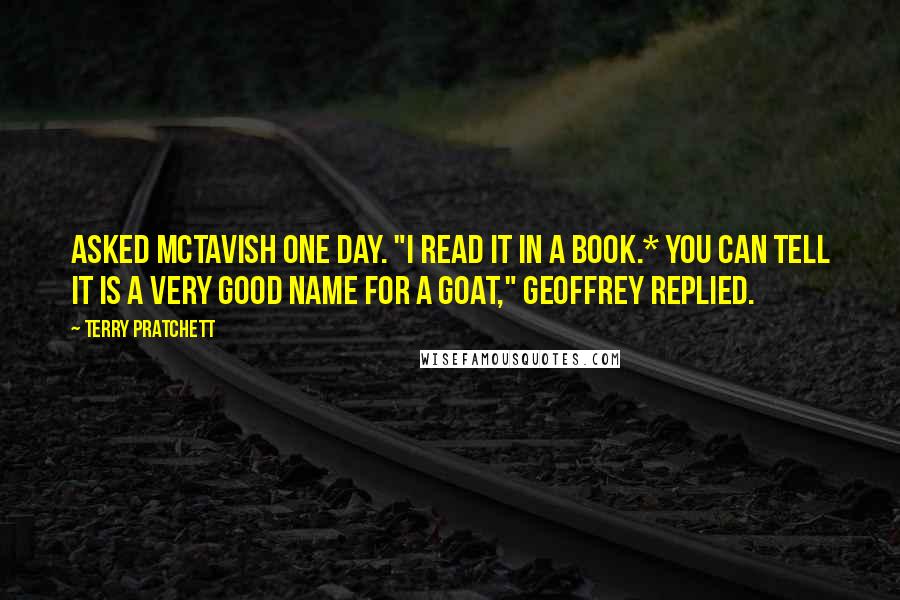 Terry Pratchett Quotes: Asked McTavish one day. "I read it in a book.* You can tell it is a very good name for a goat," Geoffrey replied.
