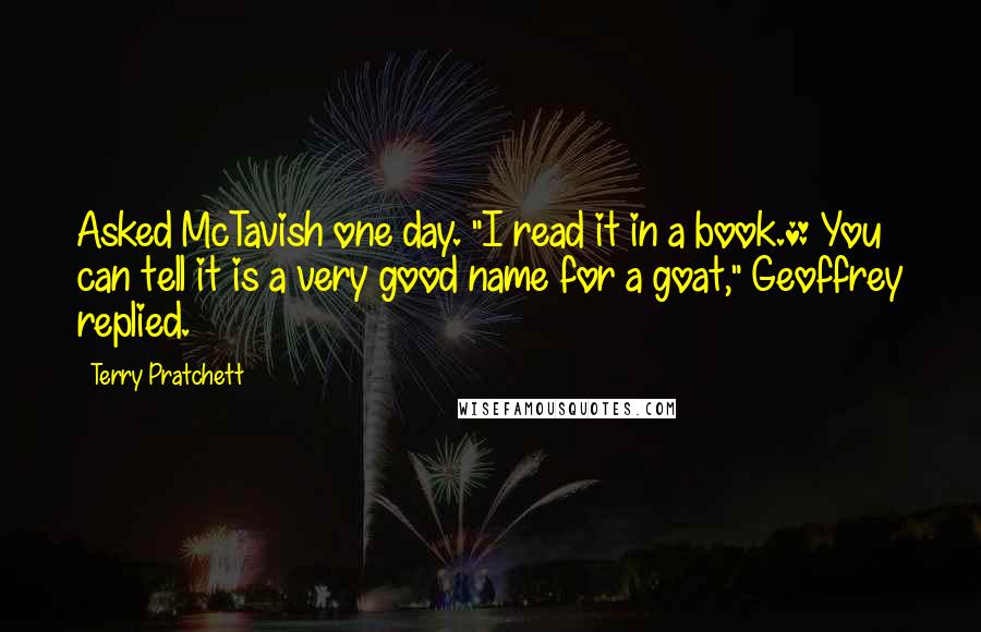 Terry Pratchett Quotes: Asked McTavish one day. "I read it in a book.* You can tell it is a very good name for a goat," Geoffrey replied.